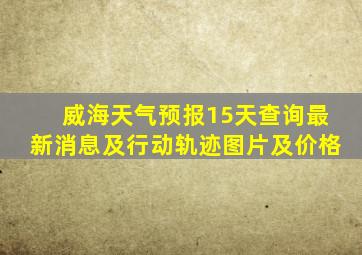 威海天气预报15天查询最新消息及行动轨迹图片及价格