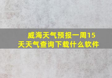 威海天气预报一周15天天气查询下载什么软件