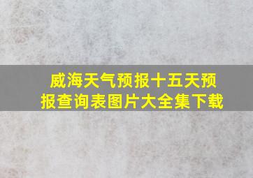 威海天气预报十五天预报查询表图片大全集下载