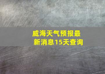 威海天气预报最新消息15天查询