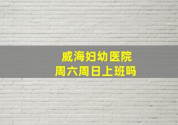 威海妇幼医院周六周日上班吗