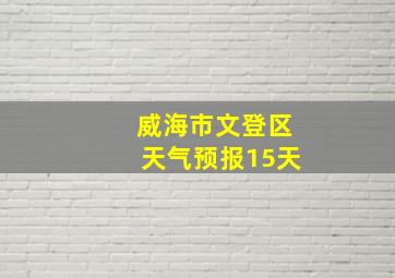 威海市文登区天气预报15天