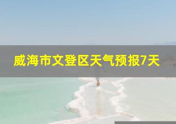 威海市文登区天气预报7天