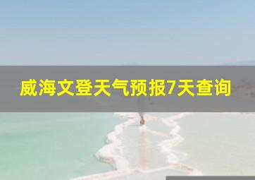 威海文登天气预报7天查询