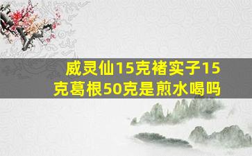 威灵仙15克褚实子15克葛根50克是煎水喝吗