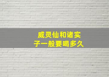 威灵仙和诸实子一般要喝多久