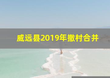 威远县2019年撤村合并