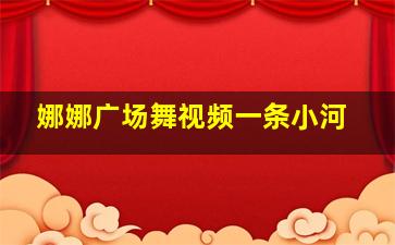 娜娜广场舞视频一条小河