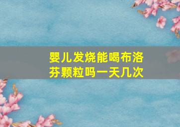 婴儿发烧能喝布洛芬颗粒吗一天几次