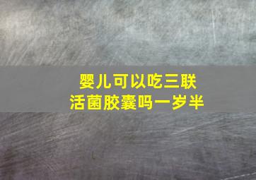 婴儿可以吃三联活菌胶囊吗一岁半