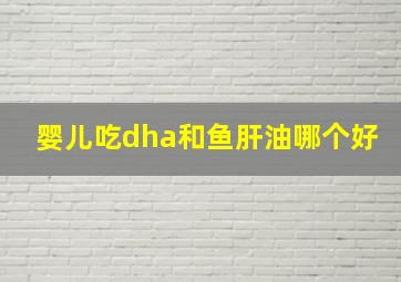 婴儿吃dha和鱼肝油哪个好