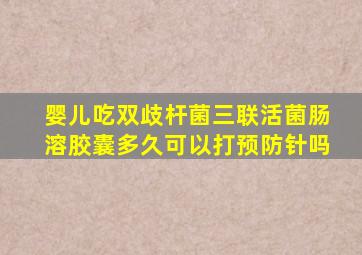 婴儿吃双歧杆菌三联活菌肠溶胶囊多久可以打预防针吗