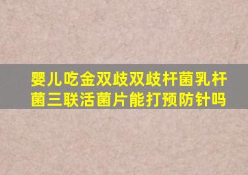 婴儿吃金双歧双歧杆菌乳杆菌三联活菌片能打预防针吗