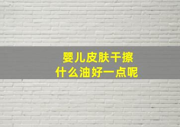 婴儿皮肤干擦什么油好一点呢