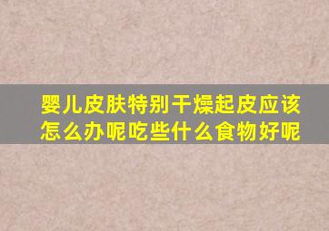 婴儿皮肤特别干燥起皮应该怎么办呢吃些什么食物好呢