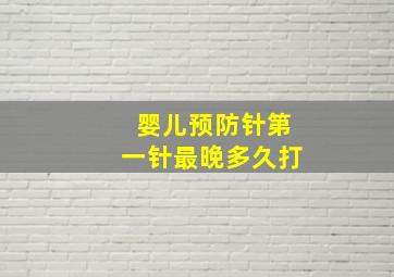 婴儿预防针第一针最晚多久打