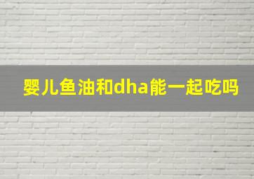 婴儿鱼油和dha能一起吃吗