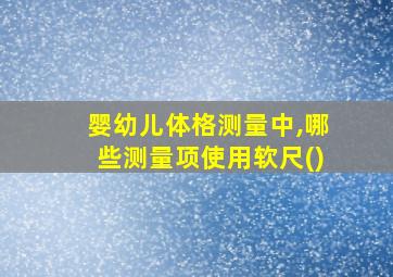 婴幼儿体格测量中,哪些测量项使用软尺()