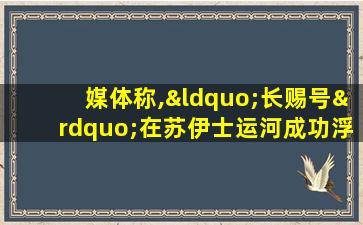 媒体称,“长赐号”在苏伊士运河成功浮起