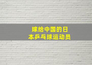 嫁给中国的日本乒乓球运动员