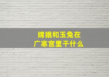 嫦娥和玉兔在广寒宫里干什么