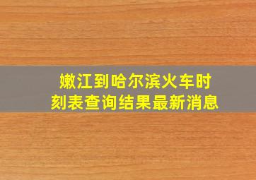 嫩江到哈尔滨火车时刻表查询结果最新消息