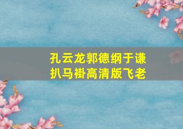 孔云龙郭德纲于谦扒马褂高清版飞老