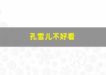 孔雪儿不好看