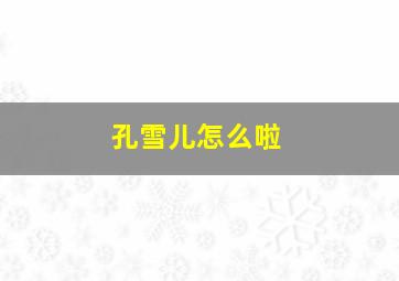 孔雪儿怎么啦