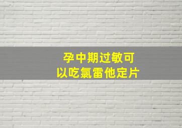 孕中期过敏可以吃氯雷他定片