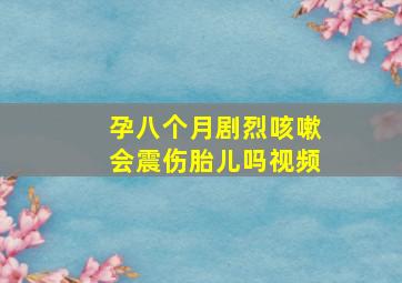 孕八个月剧烈咳嗽会震伤胎儿吗视频