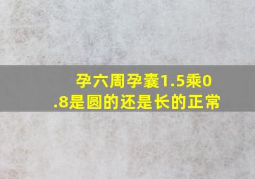 孕六周孕囊1.5乘0.8是圆的还是长的正常