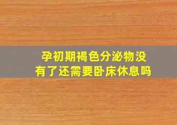 孕初期褐色分泌物没有了还需要卧床休息吗