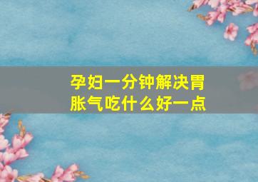 孕妇一分钟解决胃胀气吃什么好一点