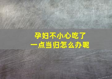 孕妇不小心吃了一点当归怎么办呢