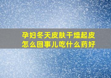 孕妇冬天皮肤干燥起皮怎么回事儿吃什么药好