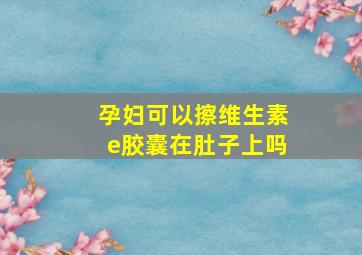 孕妇可以擦维生素e胶囊在肚子上吗