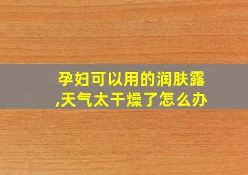 孕妇可以用的润肤露,天气太干燥了怎么办