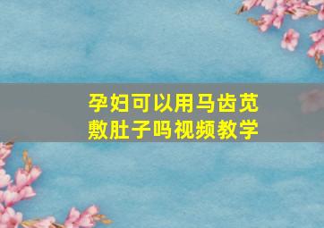 孕妇可以用马齿苋敷肚子吗视频教学