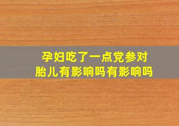 孕妇吃了一点党参对胎儿有影响吗有影响吗