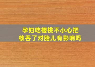 孕妇吃樱桃不小心把核吞了对胎儿有影响吗