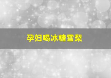 孕妇喝冰糖雪梨