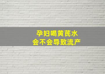 孕妇喝黄芪水会不会导致流产