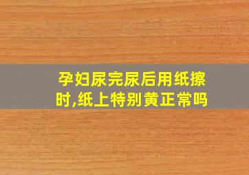 孕妇尿完尿后用纸擦时,纸上特别黄正常吗