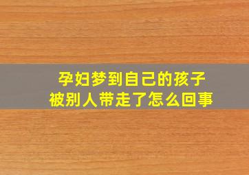 孕妇梦到自己的孩子被别人带走了怎么回事