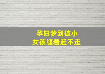 孕妇梦到被小女孩缠着赶不走