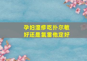 孕妇湿疹吃扑尔敏好还是氯雷他定好