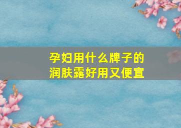 孕妇用什么牌子的润肤露好用又便宜