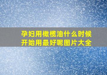 孕妇用橄榄油什么时候开始用最好呢图片大全