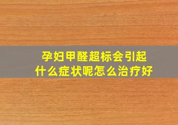 孕妇甲醛超标会引起什么症状呢怎么治疗好